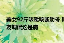 美女92斤咳嗽咳断肋骨 吐槽烦恼增重1个月胖不到1斤：网友调侃这是病