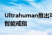 Ultrahuman推出可帮助揭示代谢健康的新款智能戒指