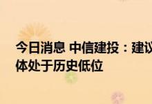 今日消息 中信建投：建议重视券商IT投资机会 板块估值整体处于历史低位