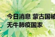 今日消息 蒙古国被世界动物卫生组织认可为无牛肺疫国家