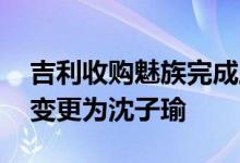 吉利收购魅族完成工商变更 魅族法定代表人变更为沈子瑜