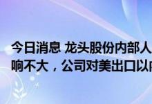 今日消息 龙头股份内部人士：相关关税政策若调整对公司影响不大，公司对美出口以内衣为主