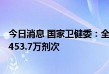 今日消息 国家卫健委：全国累计报告接种新冠病毒疫苗340453.7万剂次