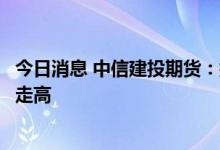 今日消息 中信建投期货：挪威油气工人罢工，油气价格应声走高