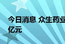 今日消息 众生药业：拟定增募资不超过6.79亿元