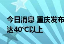 今日消息 重庆发布高温橙色预警 局地气温可达40℃以上