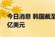 今日消息 韩国截至6月底外汇储备为4382.8亿美元