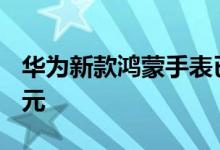 华为新款鸿蒙手表已经开启预约！首发价799元