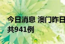 今日消息 澳门昨日新增89例阳性病例，累计共941例