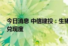 今日消息 中信建投：生猪新周期已开启 重点把握养殖企业兑现度