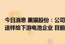 今日消息 黑猫股份：公司自主研发的锂电级导电炭黑产品已送样给下游电池企业 目前仍处在测试阶段