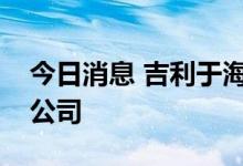 今日消息 吉利于海南成立芯位探索咨询管理公司