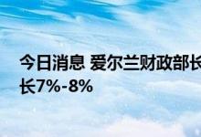 今日消息 爱尔兰财政部长预计2022年全年通货膨胀率将增长7%-8%