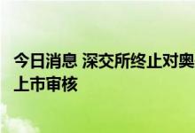 今日消息 深交所终止对奥美森首次公开发行股票并在创业板上市审核