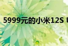 5999元的小米12S Ultra成了 卢伟冰：卖得