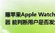 曝苹果Apple Watch Series 8将配体温传感器 能判断用户是否发烧