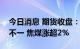 今日消息 期货收盘：国内期货夜盘收盘涨跌不一 焦煤涨超2%