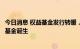 今日消息 权益基金发行转暖，年内首只募资超百亿主动权益基金诞生