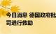 今日消息 德国政府批准法案，允许对能源公司进行救助