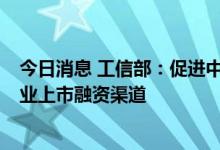 今日消息 工信部：促进中小企业直接融资  拓宽优质中小企业上市融资渠道