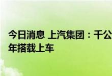 今日消息 上汽集团：千公里以上长续航固态动力电池将于明年搭载上车