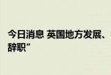 今日消息 英国地方发展、社区及住房大臣敦促英首相“必须辞职”