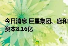 今日消息 巨星集团、盛和资源等共同成立新材料公司，注册资本8.16亿