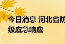 今日消息 河北省防汛抗旱指挥部启动防汛Ⅳ级应急响应