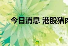 今日消息 港股猪肉概念股午后持续走低