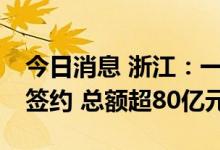 今日消息 浙江：一批支持山区26县发展项目签约 总额超80亿元