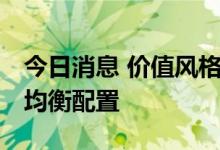 今日消息 价值风格关注度升温 机构建言后市均衡配置