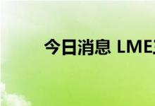 今日消息 LME三个月期铜跌超5%