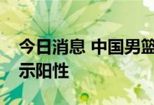 今日消息 中国男篮出访队伍多人核酸检测显示阳性