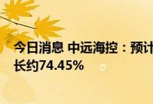 今日消息 中远海控：预计上半年净利润647.16亿元 同比增长约74.45%