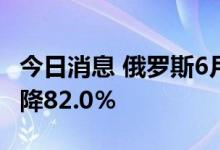 今日消息 俄罗斯6月轻型车和汽车销量同比下降82.0％