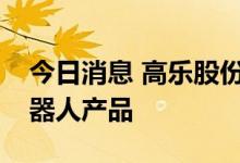 今日消息 高乐股份：有生产和销售玩具类机器人产品