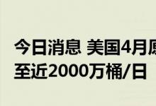 今日消息 美国4月原油和石油产品供应量下降至近2000万桶/日