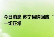 今日消息 苏宁易购回应“破产清算”传闻：谣言，目前经营一切正常