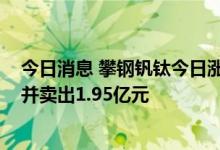 今日消息 攀钢钒钛今日涨停 深股通专用席位买入1.16亿元并卖出1.95亿元