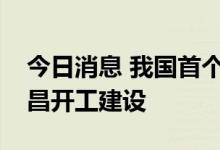 今日消息 我国首个商业航天发射场在海南文昌开工建设