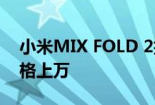 小米MIX FOLD 2折叠屏曝光：徕卡加持 价格上万