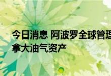 今日消息 阿波罗全球管理、黑石据悉拟超10亿加元出售加拿大油气资产
