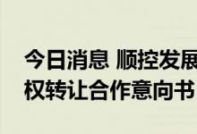 今日消息 顺控发展：与中能源资本签署了股权转让合作意向书