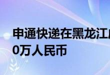 申通快递在黑龙江成立物流公司 注册资本500万人民币