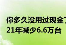 你多久没用过现金了ATM机数量连年下降 2021年减少6.6万台