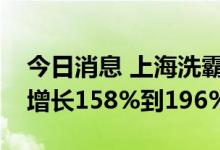 今日消息 上海洗霸：预计上半年净利润同比增长158%到196%