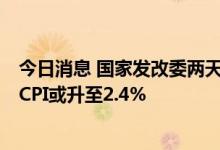 今日消息 国家发改委两天三次出手稳猪价，业内预计6月份CPI或升至2.4%