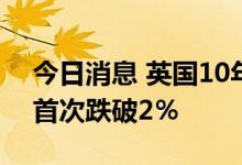 今日消息 英国10年期国债收益率自5月以来首次跌破2％