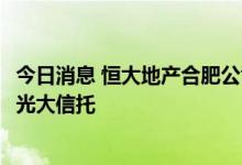 今日消息 恒大地产合肥公司将滁州恒滁置业10%股权转让给光大信托