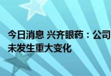 今日消息 兴齐眼药：公司目前的经营情况及内外部经营环境未发生重大变化